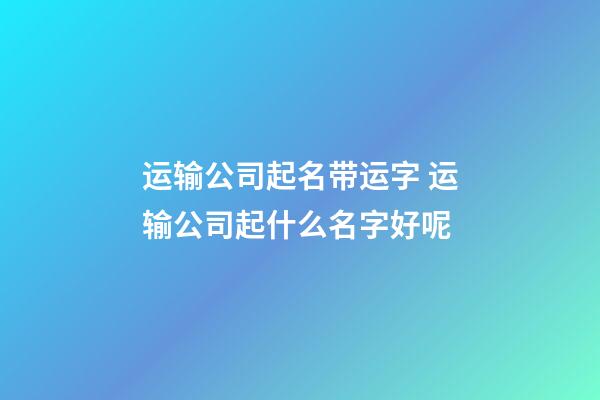 运输公司起名带运字 运输公司起什么名字好呢-第1张-公司起名-玄机派